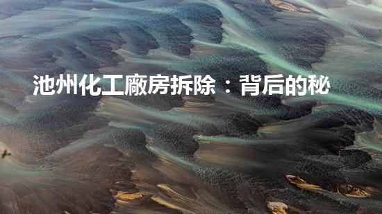 池州化工廠房拆除：背后的秘密，你知道多少？